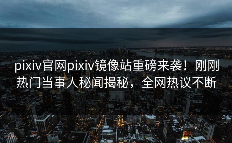 pixiv官网pixiv镜像站重磅来袭！刚刚热门当事人秘闻揭秘，全网热议不断