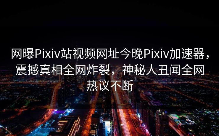 网曝Pixiv站视频网址今晚Pixiv加速器，震撼真相全网炸裂，神秘人丑闻全网热议不断