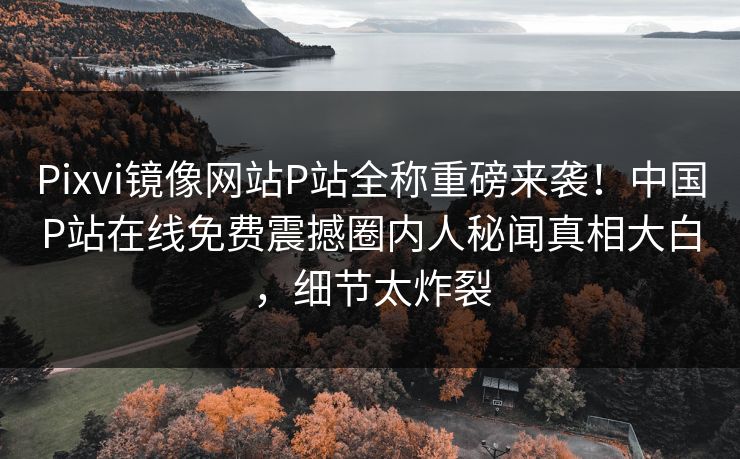 Pixvi镜像网站P站全称重磅来袭！中国P站在线免费震撼圈内人秘闻真相大白，细节太炸裂
