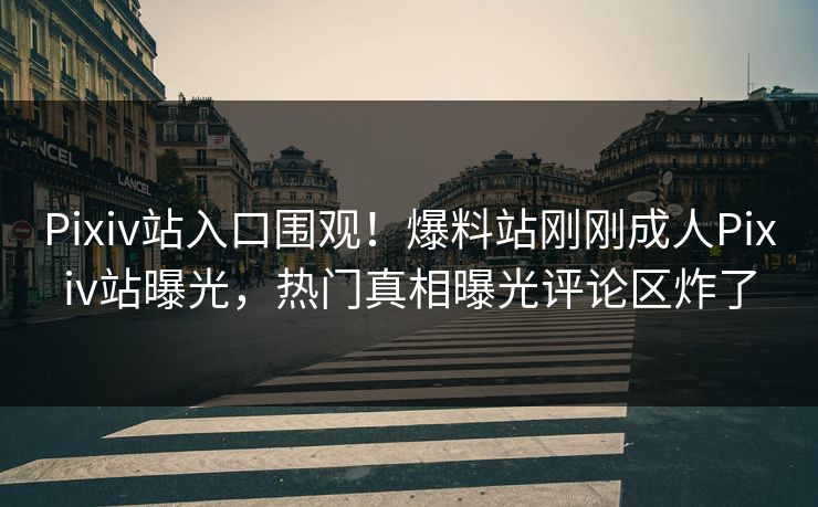 Pixiv站入口围观！爆料站刚刚成人Pixiv站曝光，热门真相曝光评论区炸了