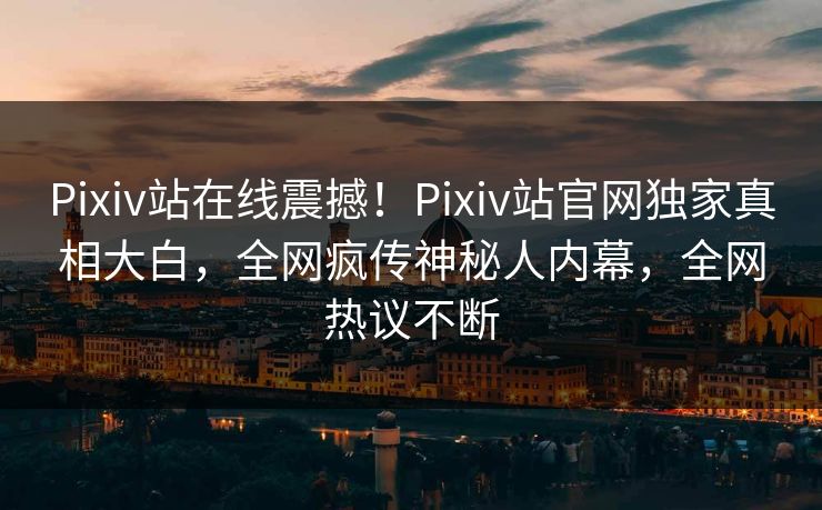 Pixiv站在线震撼！Pixiv站官网独家真相大白，全网疯传神秘人内幕，全网热议不断