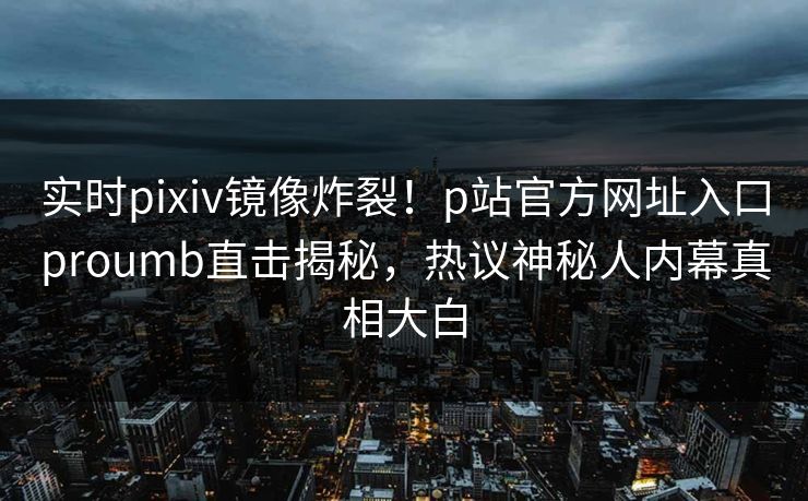 实时pixiv镜像炸裂！p站官方网址入口proumb直击揭秘，热议神秘人内幕真相大白
