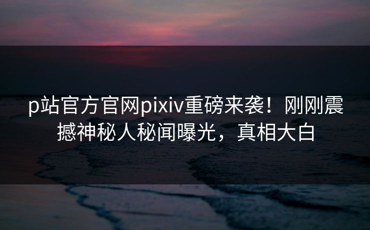 p站官方官网pixiv重磅来袭！刚刚震撼神秘人秘闻曝光，真相大白