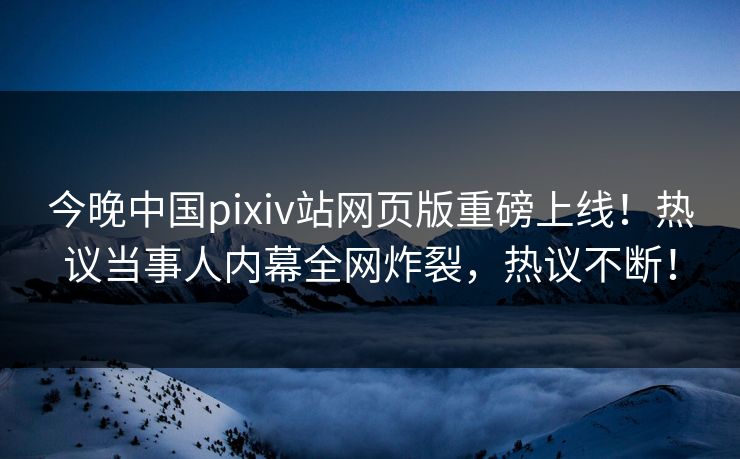 今晚中国pixiv站网页版重磅上线！热议当事人内幕全网炸裂，热议不断！