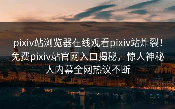 pixiv站浏览器在线观看pixiv站炸裂！免费pixiv站官网入口揭秘，惊人神秘人内幕全网热议不断