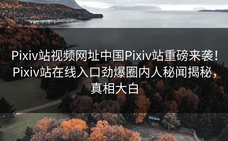 Pixiv站视频网址中国Pixiv站重磅来袭！Pixiv站在线入口劲爆圈内人秘闻揭秘，真相大白