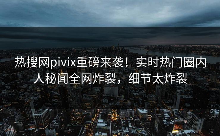 热搜网pivix重磅来袭！实时热门圈内人秘闻全网炸裂，细节太炸裂