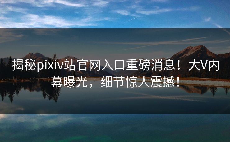 揭秘pixiv站官网入口重磅消息！大V内幕曝光，细节惊人震撼！