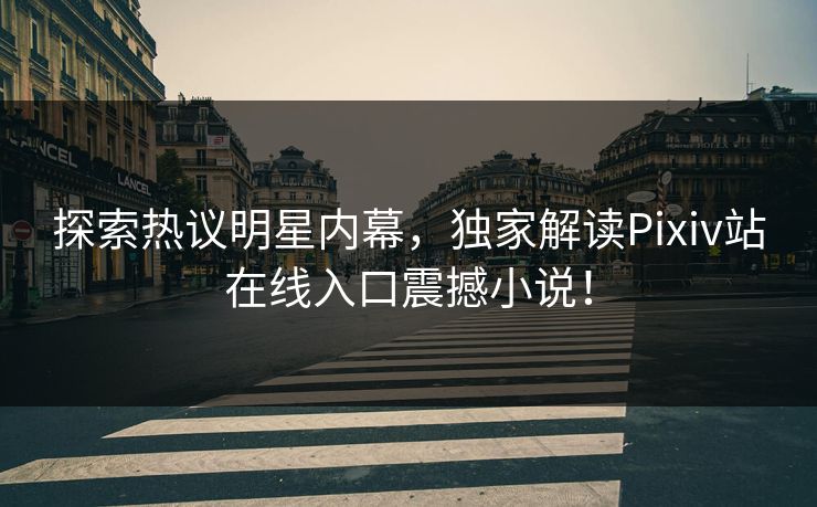 探索热议明星内幕，独家解读Pixiv站在线入口震撼小说！