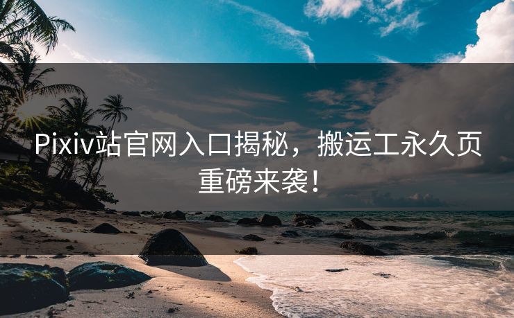 Pixiv站官网入口揭秘，搬运工永久页重磅来袭！