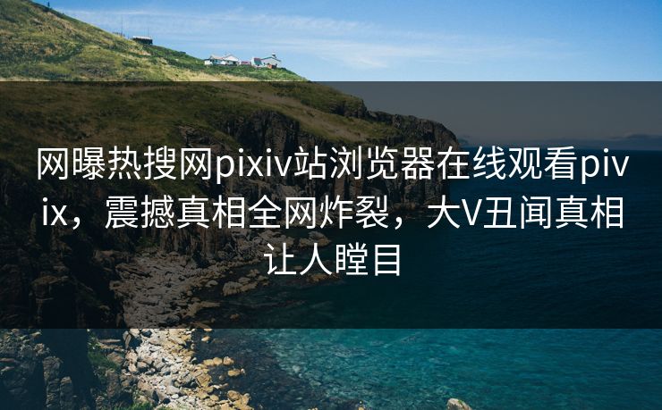 网曝热搜网pixiv站浏览器在线观看pivix，震撼真相全网炸裂，大V丑闻真相让人瞠目