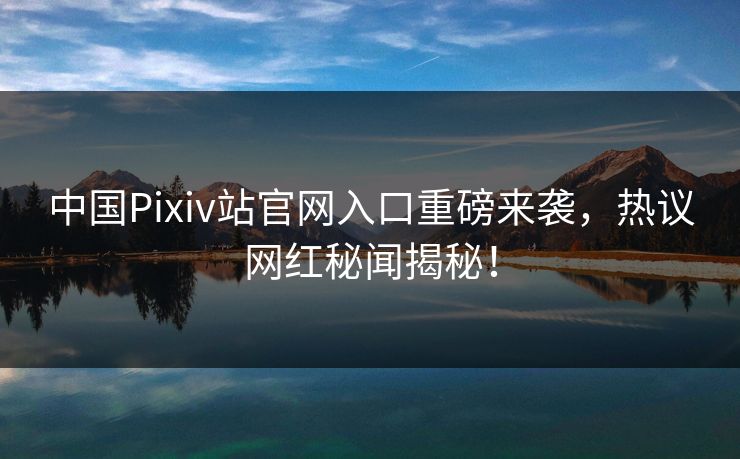 中国Pixiv站官网入口重磅来袭，热议网红秘闻揭秘！