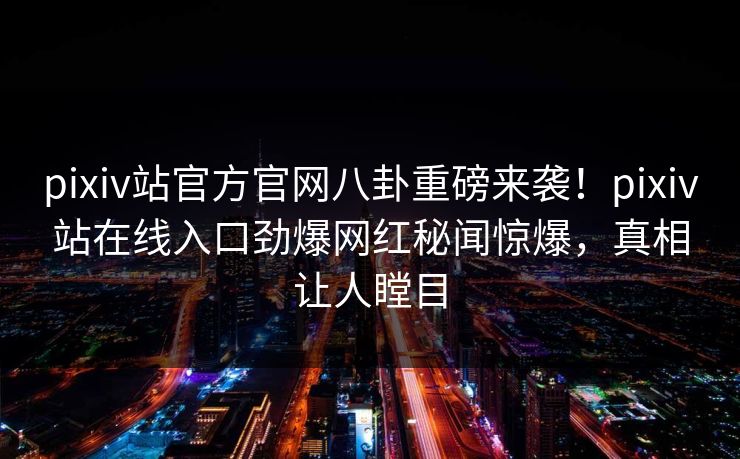 pixiv站官方官网八卦重磅来袭！pixiv站在线入口劲爆网红秘闻惊爆，真相让人瞠目