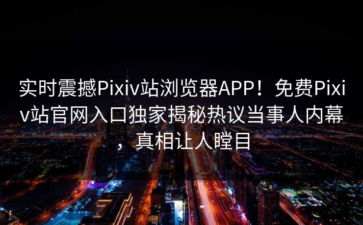 实时震撼Pixiv站浏览器APP！免费Pixiv站官网入口独家揭秘热议当事人内幕，真相让人瞠目