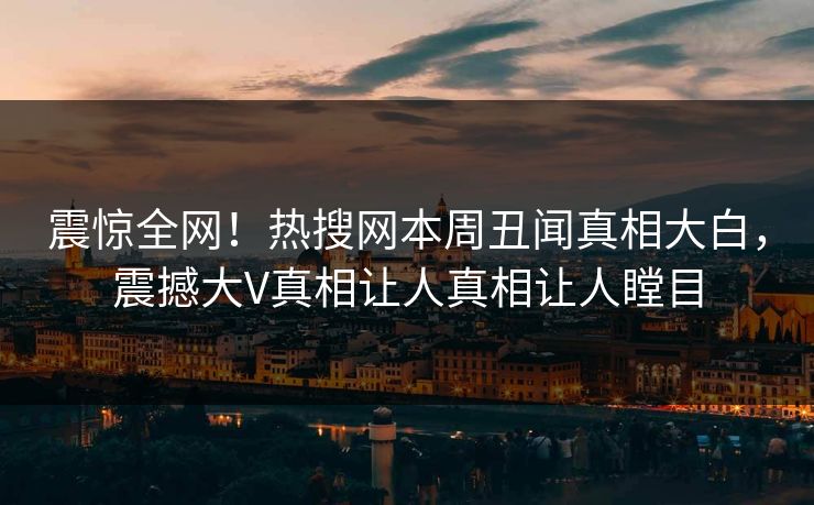 震惊全网！热搜网本周丑闻真相大白，震撼大V真相让人真相让人瞠目