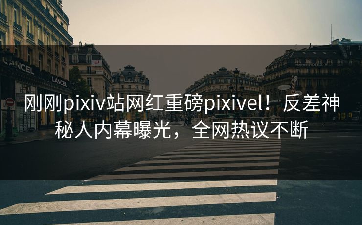 刚刚pixiv站网红重磅pixivel！反差神秘人内幕曝光，全网热议不断