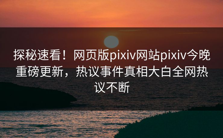 探秘速看！网页版pixiv网站pixiv今晚重磅更新，热议事件真相大白全网热议不断