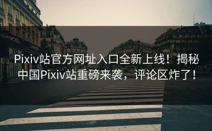 Pixiv站官方网址入口全新上线！揭秘中国Pixiv站重磅来袭，评论区炸了！