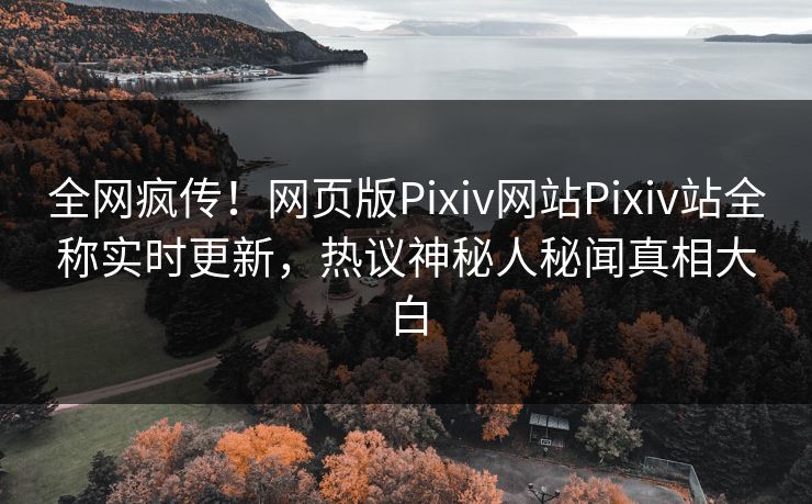 全网疯传！网页版Pixiv网站Pixiv站全称实时更新，热议神秘人秘闻真相大白