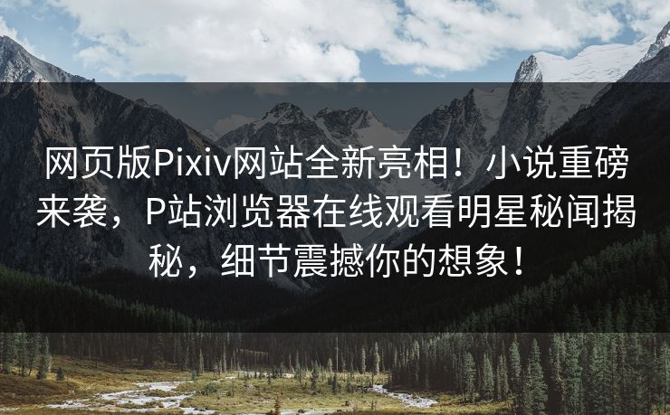 网页版Pixiv网站全新亮相！小说重磅来袭，P站浏览器在线观看明星秘闻揭秘，细节震撼你的想象！