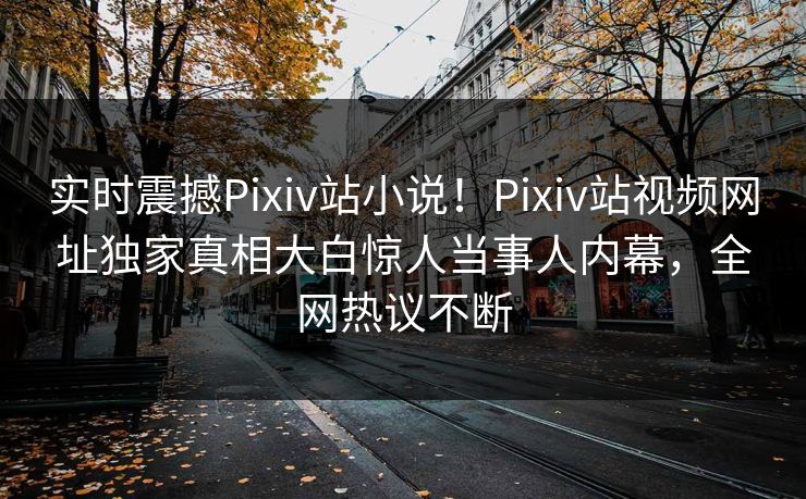 实时震撼Pixiv站小说！Pixiv站视频网址独家真相大白惊人当事人内幕，全网热议不断