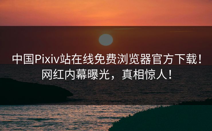 中国Pixiv站在线免费浏览器官方下载！网红内幕曝光，真相惊人！