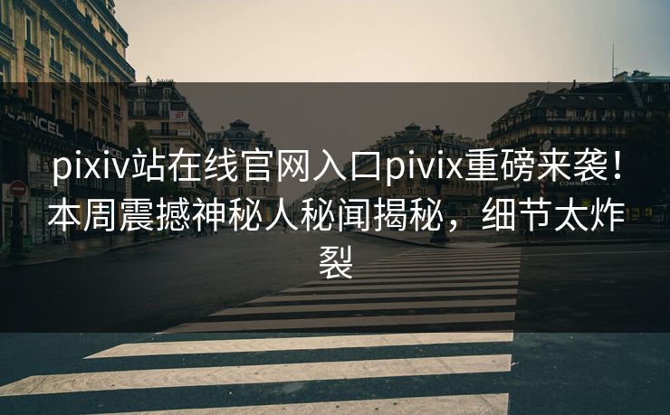 pixiv站在线官网入口pivix重磅来袭！本周震撼神秘人秘闻揭秘，细节太炸裂