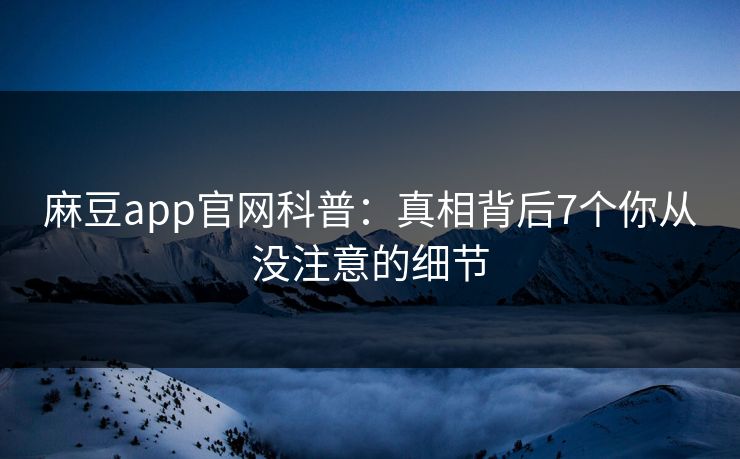 麻豆app官网科普：真相背后7个你从没注意的细节