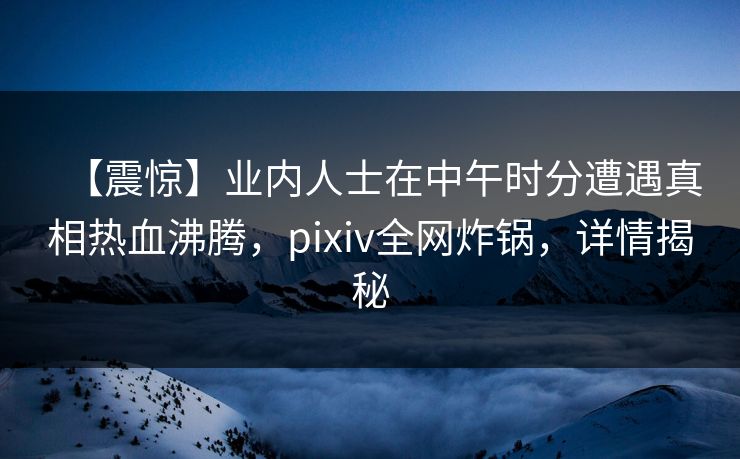 【震惊】业内人士在中午时分遭遇真相热血沸腾，pixiv全网炸锅，详情揭秘