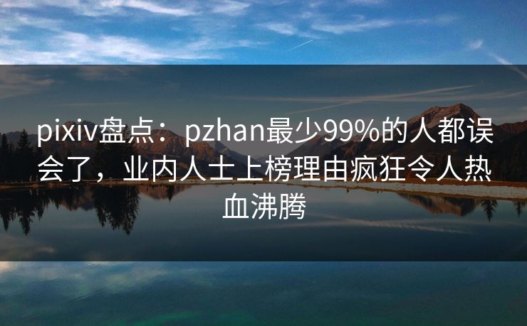 pixiv盘点：pzhan最少99%的人都误会了，业内人士上榜理由疯狂令人热血沸腾