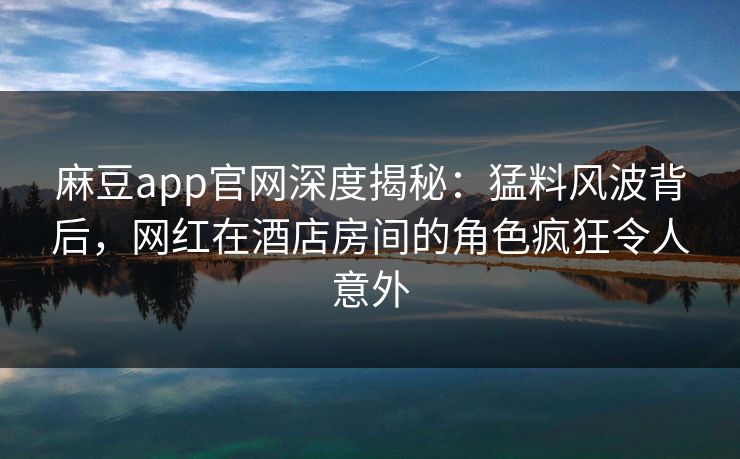麻豆app官网深度揭秘：猛料风波背后，网红在酒店房间的角色疯狂令人意外