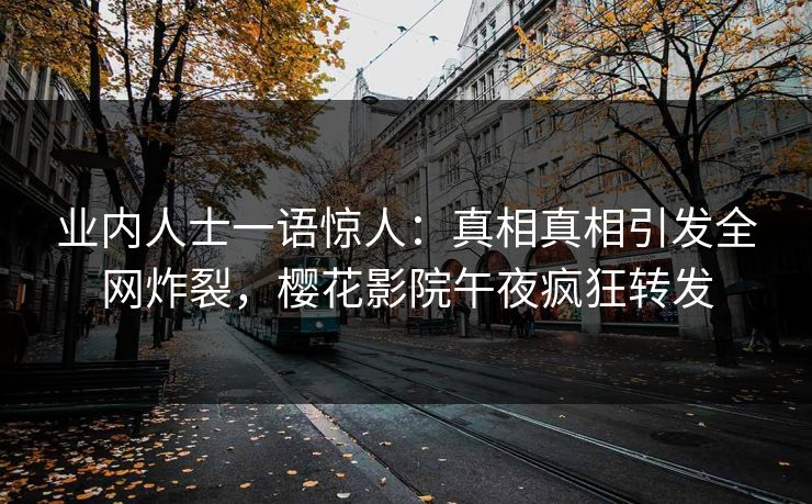 业内人士一语惊人：真相真相引发全网炸裂，樱花影院午夜疯狂转发
