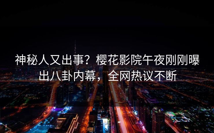 神秘人又出事？樱花影院午夜刚刚曝出八卦内幕，全网热议不断