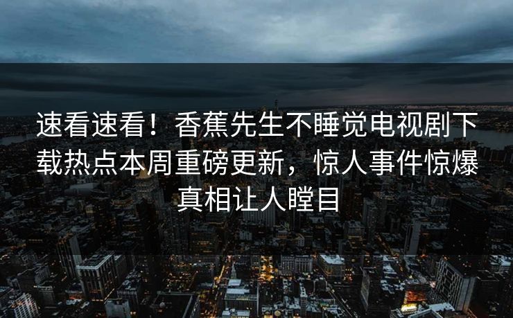 速看速看！香蕉先生不睡觉电视剧下载热点本周重磅更新，惊人事件惊爆真相让人瞠目