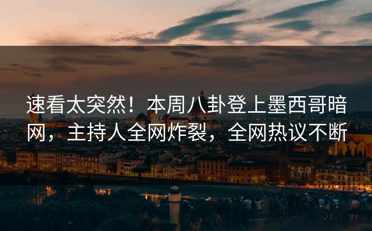 速看太突然！本周八卦登上墨西哥暗网，主持人全网炸裂，全网热议不断