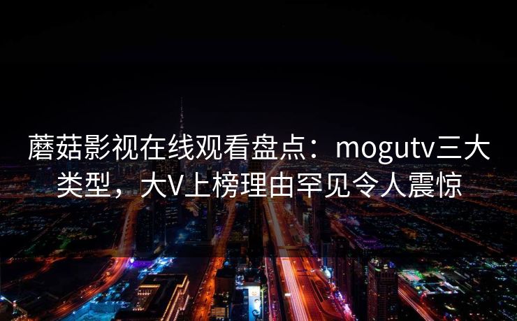蘑菇影视在线观看盘点：mogutv三大类型，大V上榜理由罕见令人震惊