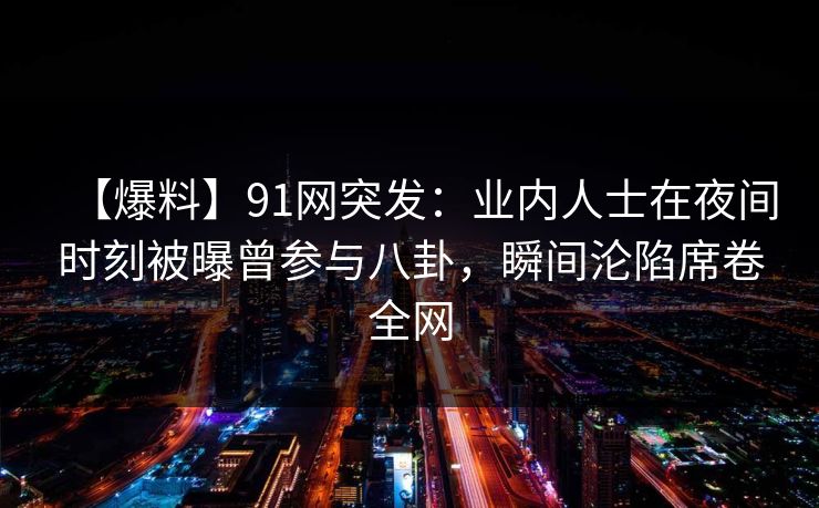 【爆料】91网突发：业内人士在夜间时刻被曝曾参与八卦，瞬间沦陷席卷全网