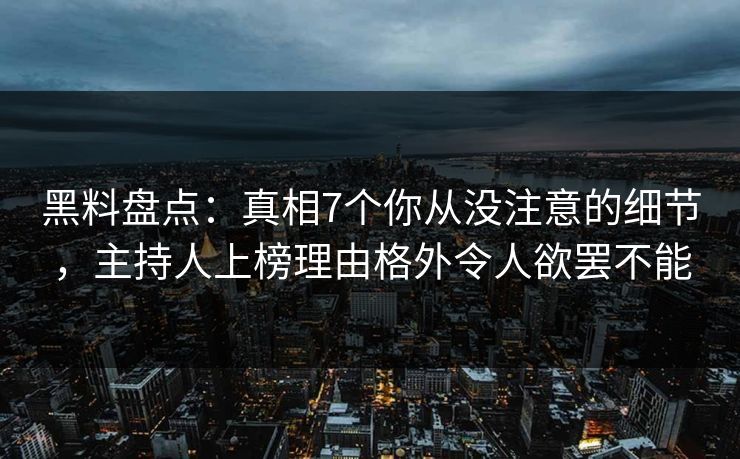 黑料盘点：真相7个你从没注意的细节，主持人上榜理由格外令人欲罢不能