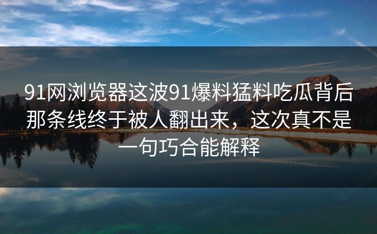 91网浏览器这波91爆料猛料吃瓜背后那条线终于被人翻出来,这次真不是一句巧合能解释 91网浏览器这波91爆料猛料吃瓜背后那条线终于被人翻出来,这次真不是一句巧合能解释