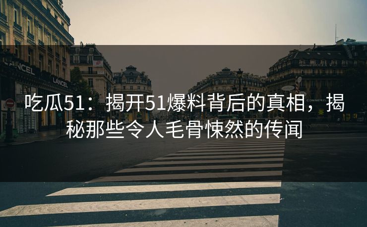 吃瓜51:揭开51爆料背后的真相,揭秘那些令人毛骨悚然的传闻 吃瓜51:揭开51爆料背后的真相,揭秘那些令人毛骨悚然的传闻