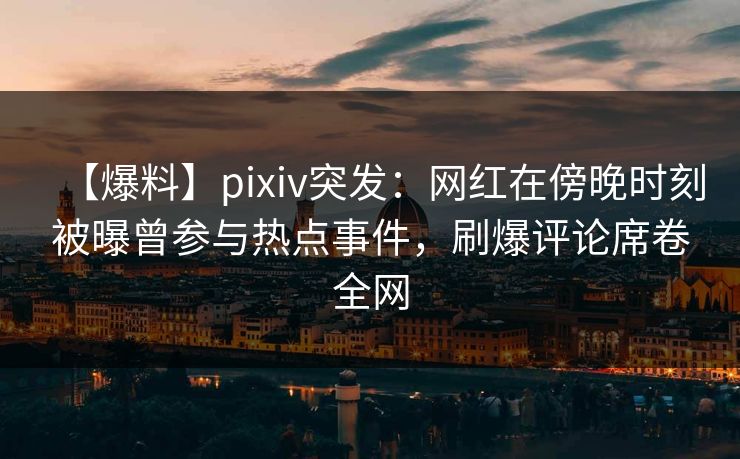 【爆料】pixiv突发：网红在傍晚时刻被曝曾参与热点事件，刷爆评论席卷全网