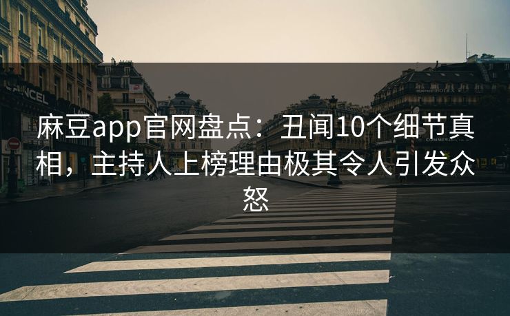麻豆app官网盘点：丑闻10个细节真相，主持人上榜理由极其令人引发众怒