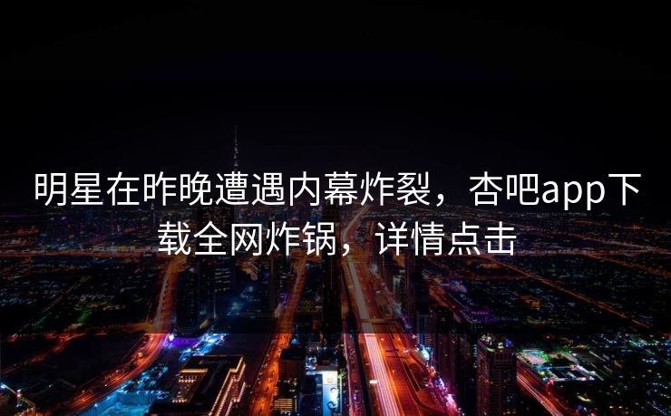 明星在昨晚遭遇内幕炸裂，杏吧app下载全网炸锅，详情点击