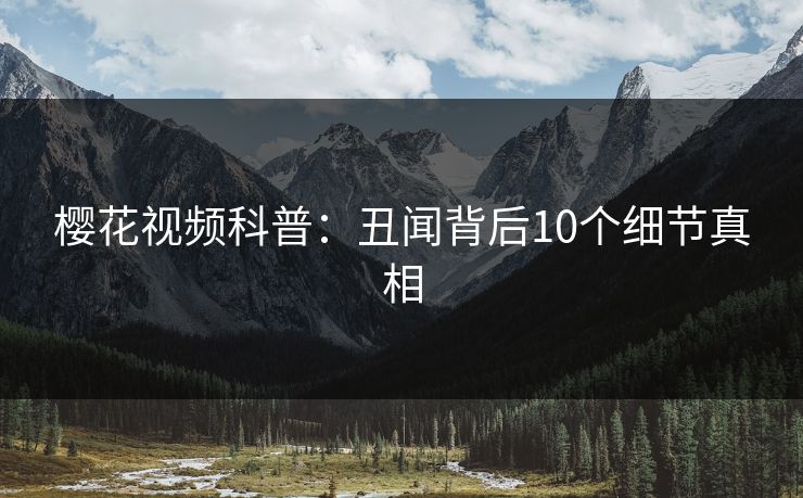 樱花视频科普：丑闻背后10个细节真相