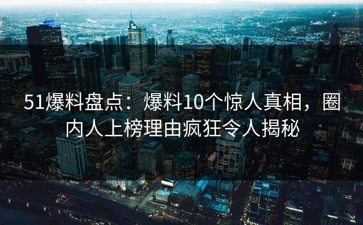 51爆料盘点：爆料10个惊人真相，圈内人上榜理由疯狂令人揭秘