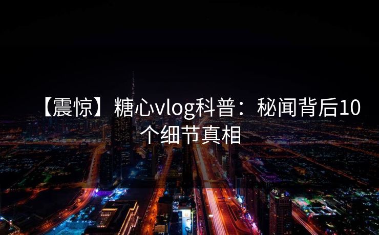【震惊】糖心vlog科普：秘闻背后10个细节真相