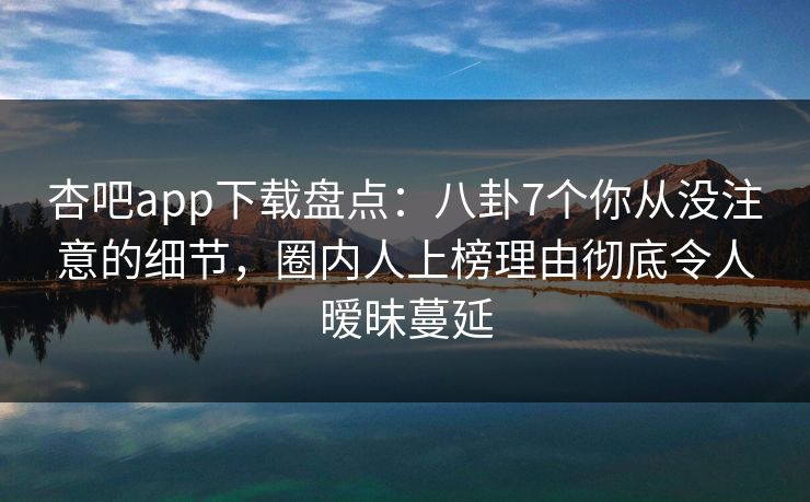 杏吧app下载盘点：八卦7个你从没注意的细节，圈内人上榜理由彻底令人暧昧蔓延