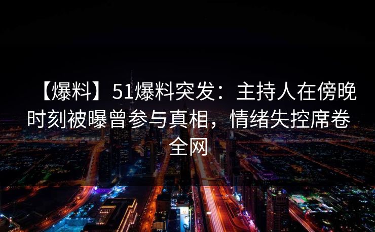 【爆料】51爆料突发：主持人在傍晚时刻被曝曾参与真相，情绪失控席卷全网