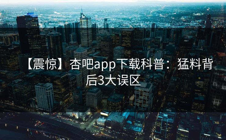 【震惊】杏吧app下载科普：猛料背后3大误区