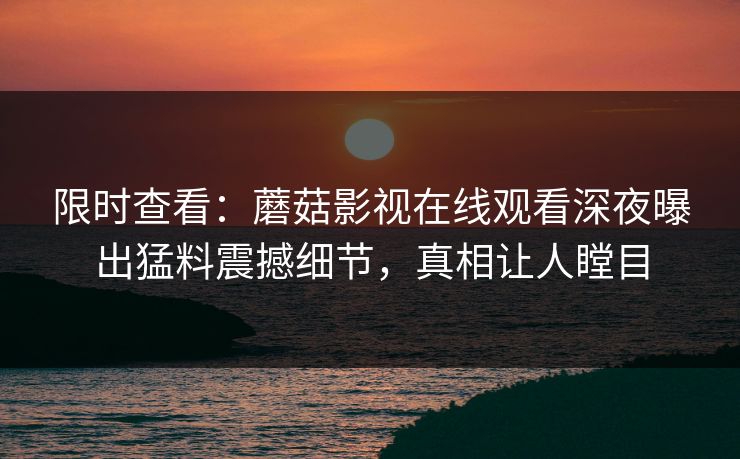 限时查看：蘑菇影视在线观看深夜曝出猛料震撼细节，真相让人瞠目